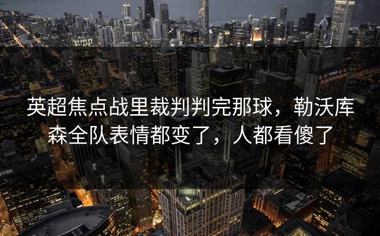 英超焦点战里裁判判完那球，勒沃库森全队表情都变了，人都看傻了