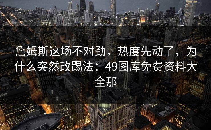 詹姆斯这场不对劲，热度先动了，为什么突然改踢法：49图库免费资料大全那