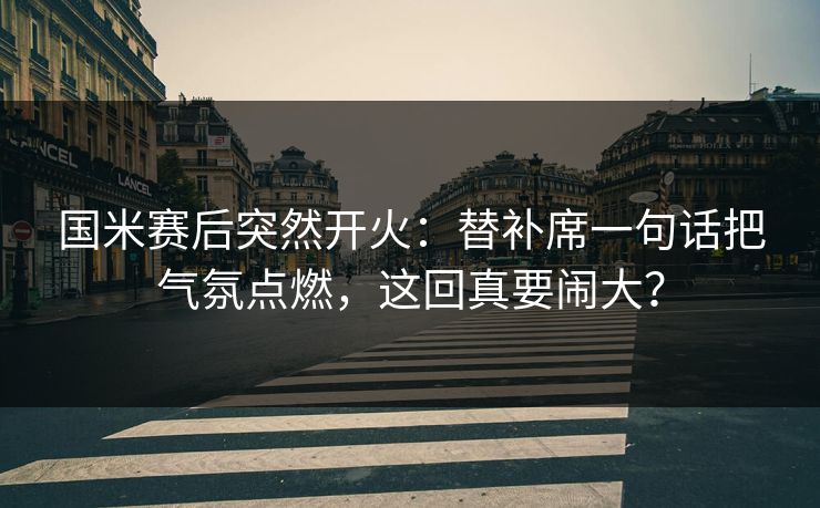 国米赛后突然开火：替补席一句话把气氛点燃，这回真要闹大？  第1张