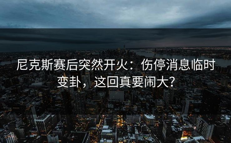 尼克斯赛后突然开火：伤停消息临时变卦，这回真要闹大？