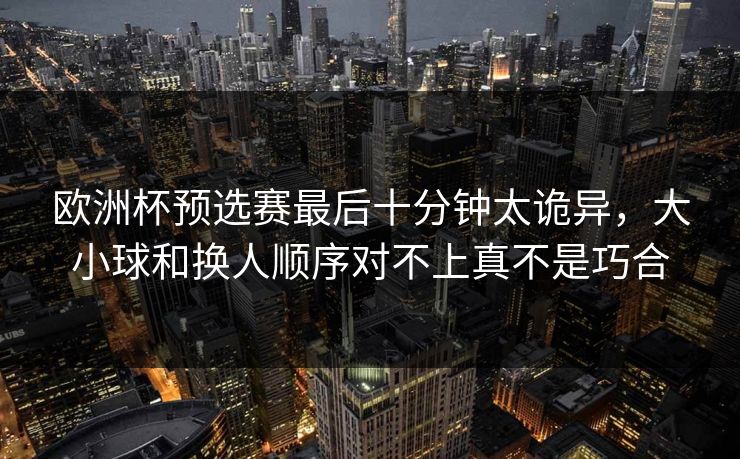 欧洲杯预选赛最后十分钟太诡异，大小球和换人顺序对不上真不是巧合  第1张