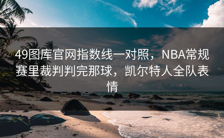 49图库官网指数线一对照，NBA常规赛里裁判判完那球，凯尔特人全队表情