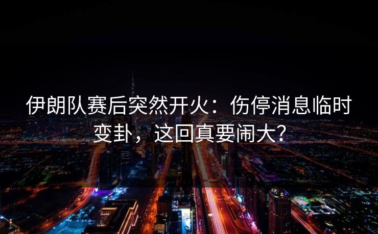 伊朗队赛后突然开火：伤停消息临时变卦，这回真要闹大？