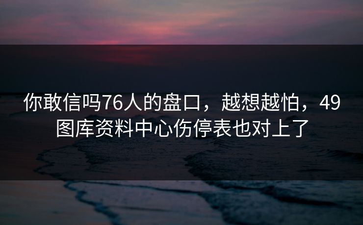 你敢信吗76人的盘口，越想越怕，49图库资料中心伤停表也对上了  第1张