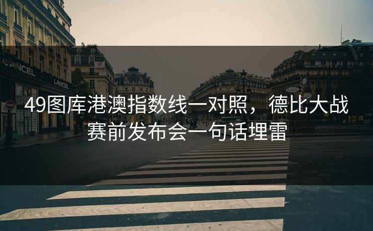 49图库港澳指数线一对照,德比大战赛前发布会一句话埋雷 第1张 49图库港澳指数线一对照,德比大战赛前发布会一句话埋雷 第1张
