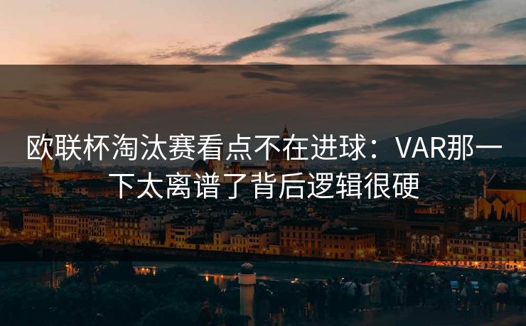 欧联杯淘汰赛看点不在进球：VAR那一下太离谱了背后逻辑很硬