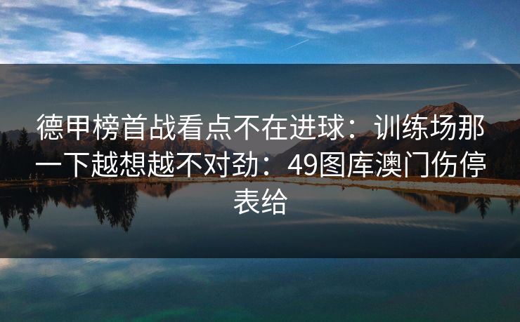 德甲榜首战看点不在进球：训练场那一下越想越不对劲：49图库澳门伤停表给