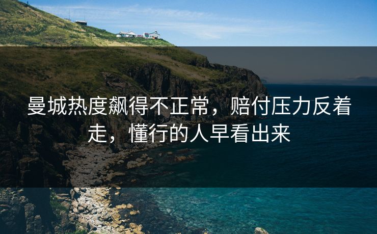 曼城热度飙得不正常，赔付压力反着走，懂行的人早看出来