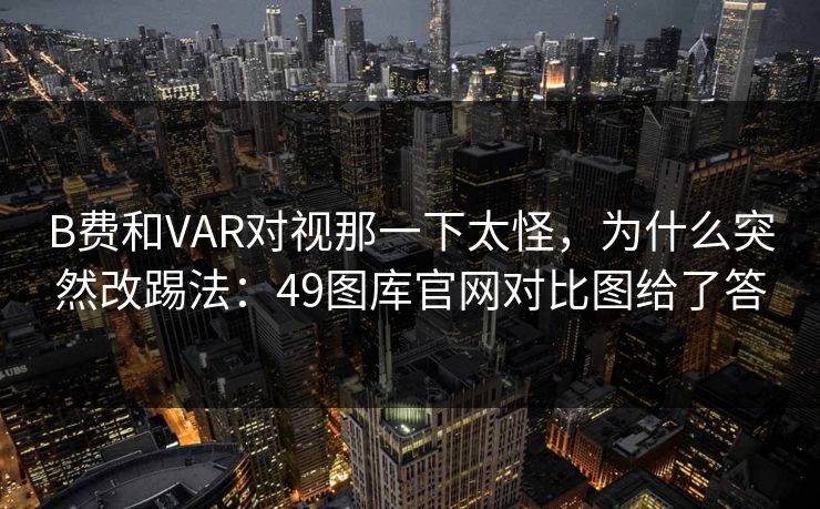 B费和VAR对视那一下太怪，为什么突然改踢法：49图库官网对比图给了答