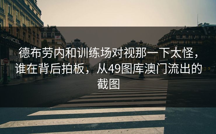 德布劳内和训练场对视那一下太怪，谁在背后拍板，从49图库澳门流出的截图