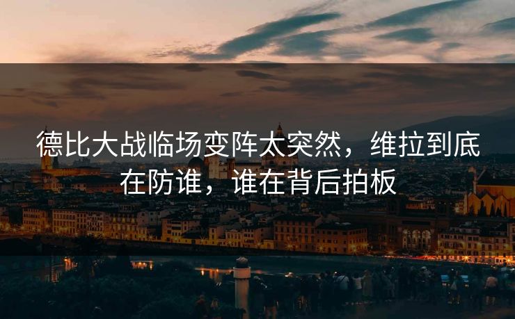 德比大战临场变阵太突然，维拉到底在防谁，谁在背后拍板