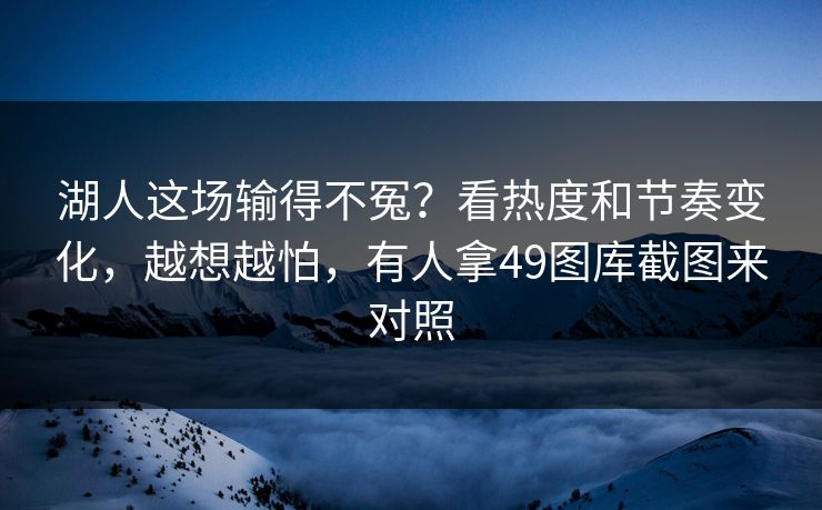 湖人这场输得不冤？看热度和节奏变化，越想越怕，有人拿49图库截图来对照