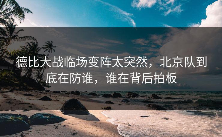 德比大战临场变阵太突然，北京队到底在防谁，谁在背后拍板
