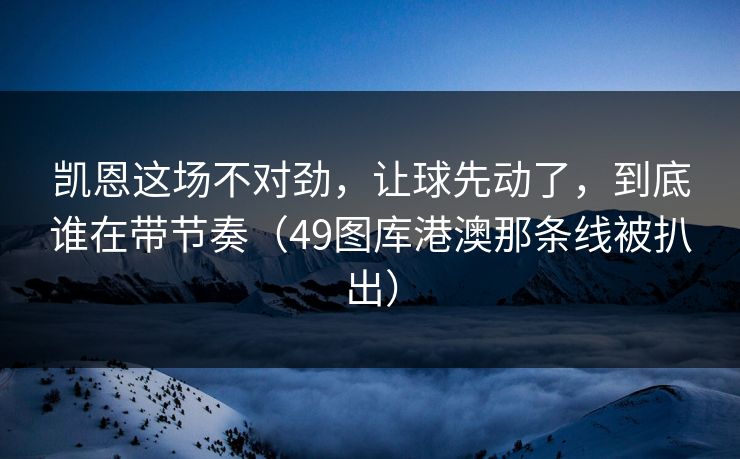 凯恩这场不对劲，让球先动了，到底谁在带节奏（49图库港澳那条线被扒出）
