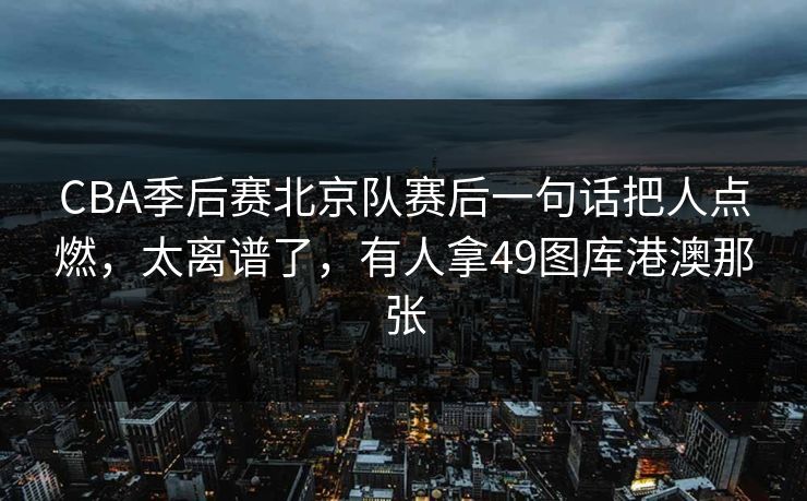 CBA季后赛北京队赛后一句话把人点燃，太离谱了，有人拿49图库港澳那张