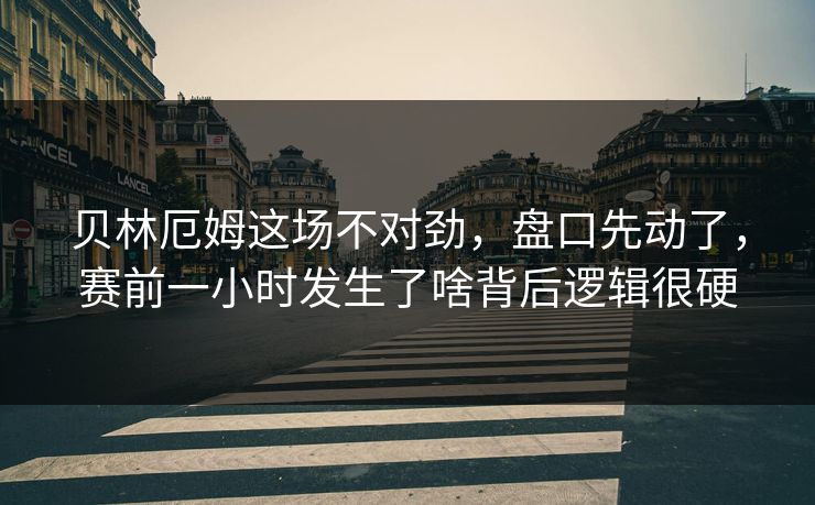 贝林厄姆这场不对劲，盘口先动了，赛前一小时发生了啥背后逻辑很硬