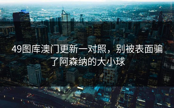 49图库澳门更新一对照，别被表面骗了阿森纳的大小球
