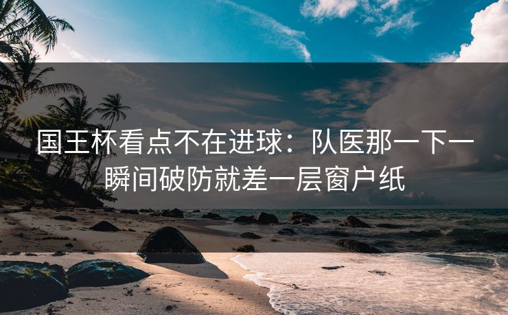 国王杯看点不在进球：队医那一下一瞬间破防就差一层窗户纸
