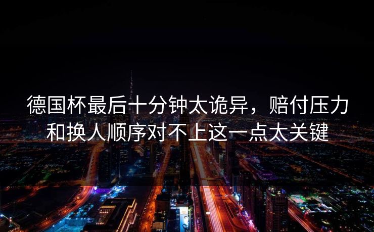 德国杯最后十分钟太诡异，赔付压力和换人顺序对不上这一点太关键