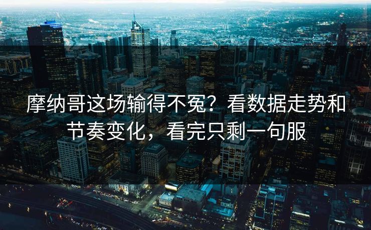 摩纳哥这场输得不冤？看数据走势和节奏变化，看完只剩一句服