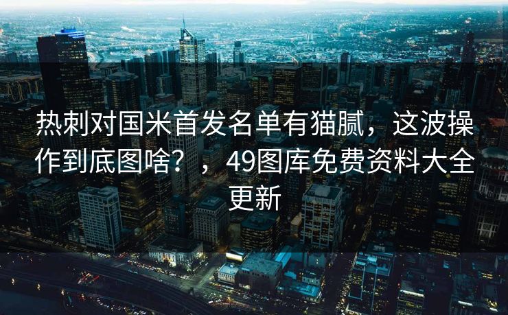 热刺对国米首发名单有猫腻，这波操作到底图啥？，49图库免费资料大全更新