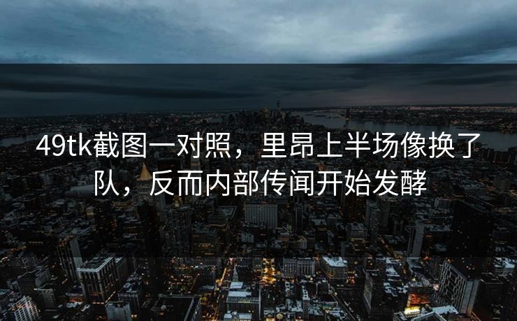 49tk截图一对照，里昂上半场像换了队，反而内部传闻开始发酵