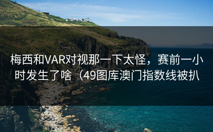 梅西和VAR对视那一下太怪，赛前一小时发生了啥（49图库澳门指数线被扒