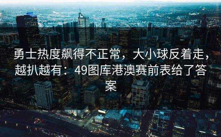 勇士热度飙得不正常，大小球反着走，越扒越有：49图库港澳赛前表给了答案