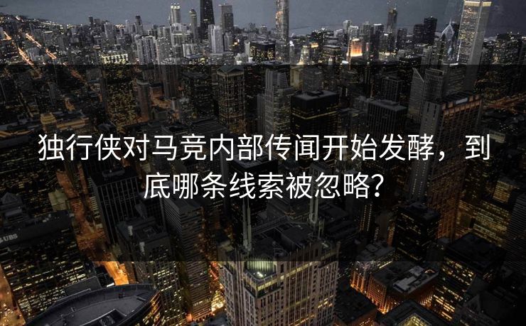 独行侠对马竞内部传闻开始发酵，到底哪条线索被忽略？
