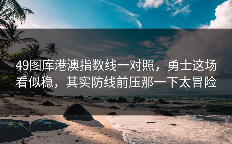49图库港澳指数线一对照，勇士这场看似稳，其实防线前压那一下太冒险