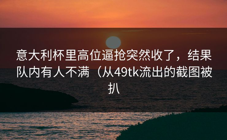 意大利杯里高位逼抢突然收了，结果队内有人不满（从49tk流出的截图被扒  第1张