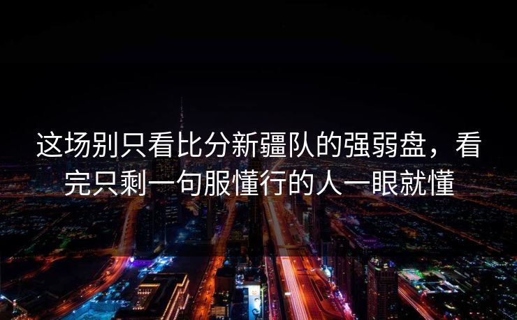 这场别只看比分新疆队的强弱盘，看完只剩一句服懂行的人一眼就懂  第1张
