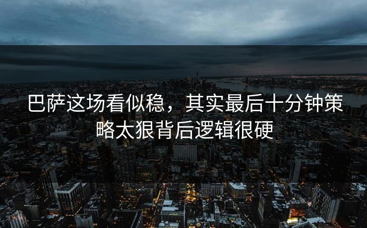 巴萨这场看似稳，其实最后十分钟策略太狠背后逻辑很硬  第1张