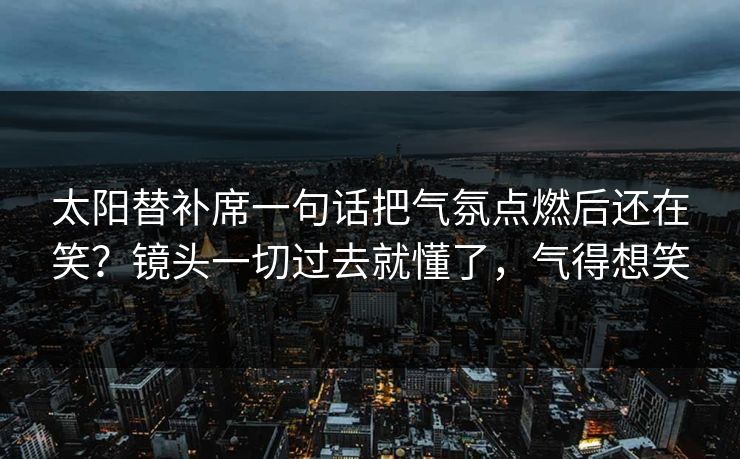 太阳替补席一句话把气氛点燃后还在笑？镜头一切过去就懂了，气得想笑  第1张