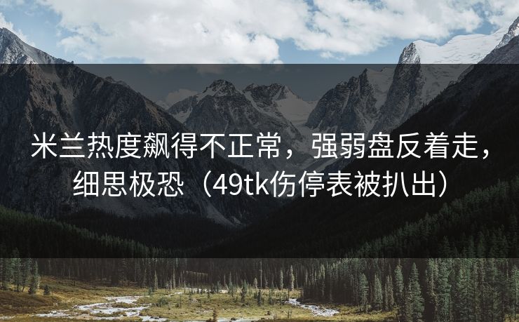 米兰热度飙得不正常，强弱盘反着走，细思极恐（49tk伤停表被扒出）  第1张