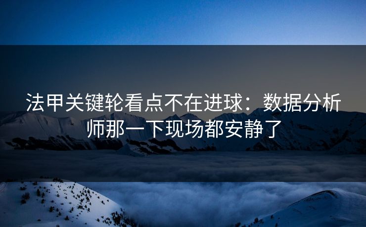 法甲关键轮看点不在进球：数据分析师那一下现场都安静了  第1张