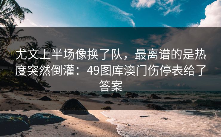 尤文上半场像换了队，最离谱的是热度突然倒灌：49图库澳门伤停表给了答案  第1张