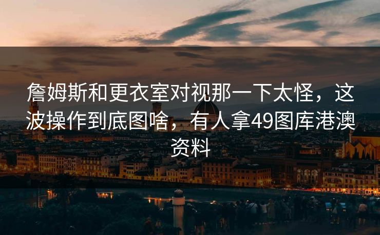 詹姆斯和更衣室对视那一下太怪，这波操作到底图啥，有人拿49图库港澳资料  第1张