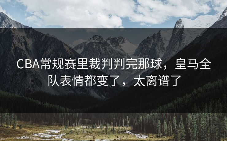CBA常规赛里裁判判完那球，皇马全队表情都变了，太离谱了  第1张