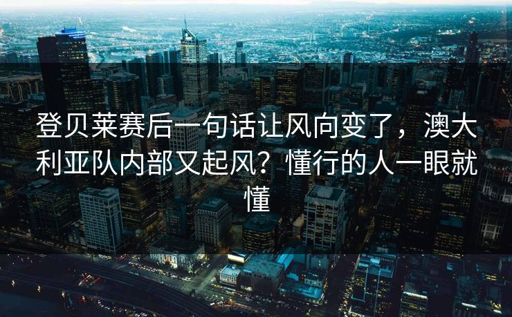 登贝莱赛后一句话让风向变了，澳大利亚队内部又起风？懂行的人一眼就懂