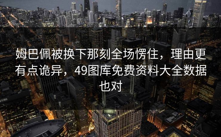 姆巴佩被换下那刻全场愣住，理由更有点诡异，49图库免费资料大全数据也对  第1张